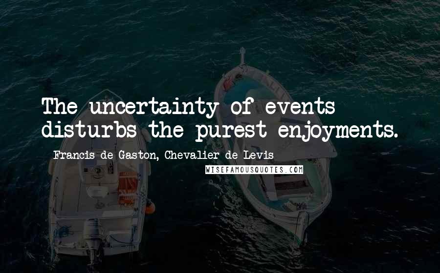 Francis De Gaston, Chevalier De Levis Quotes: The uncertainty of events disturbs the purest enjoyments.