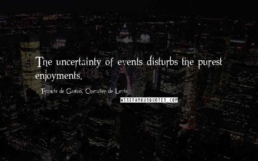 Francis De Gaston, Chevalier De Levis Quotes: The uncertainty of events disturbs the purest enjoyments.