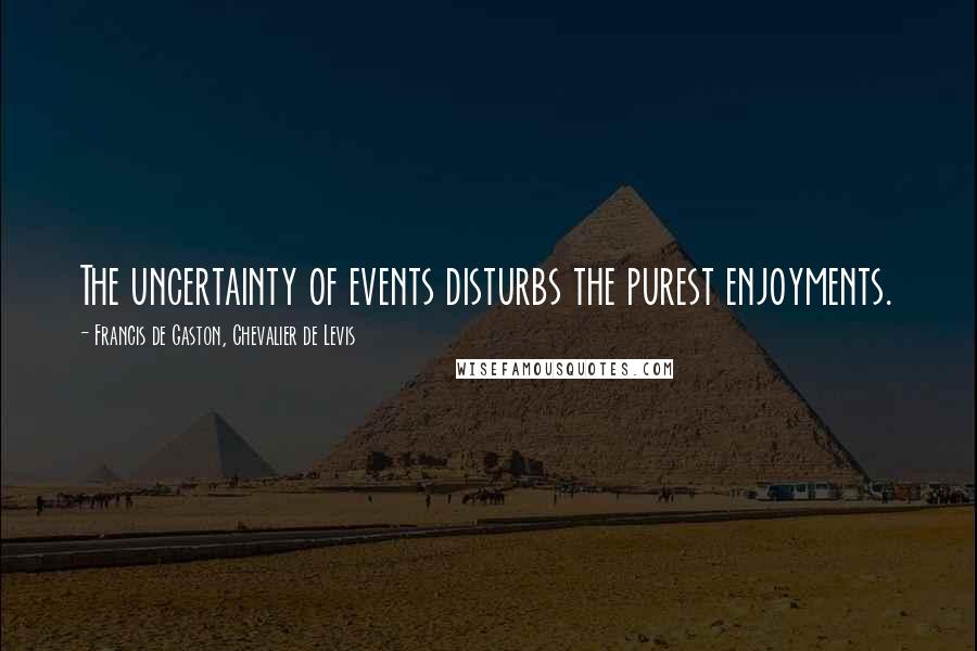 Francis De Gaston, Chevalier De Levis Quotes: The uncertainty of events disturbs the purest enjoyments.