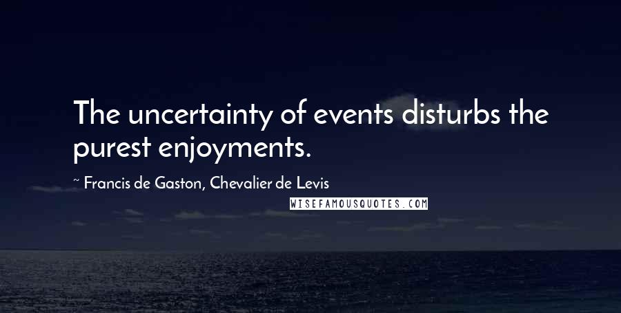 Francis De Gaston, Chevalier De Levis Quotes: The uncertainty of events disturbs the purest enjoyments.