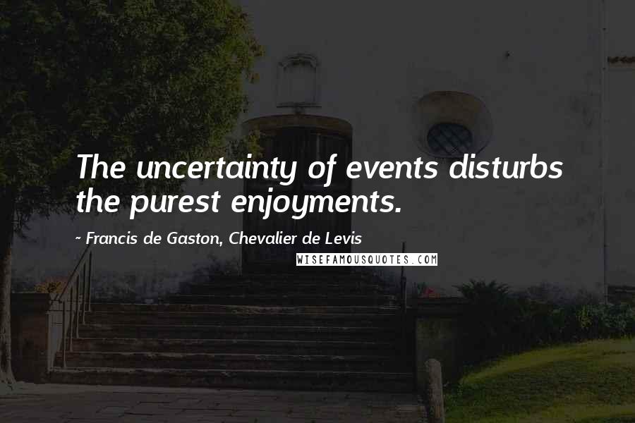 Francis De Gaston, Chevalier De Levis Quotes: The uncertainty of events disturbs the purest enjoyments.