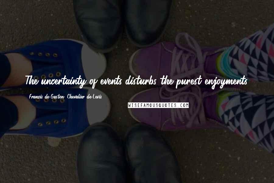 Francis De Gaston, Chevalier De Levis Quotes: The uncertainty of events disturbs the purest enjoyments.