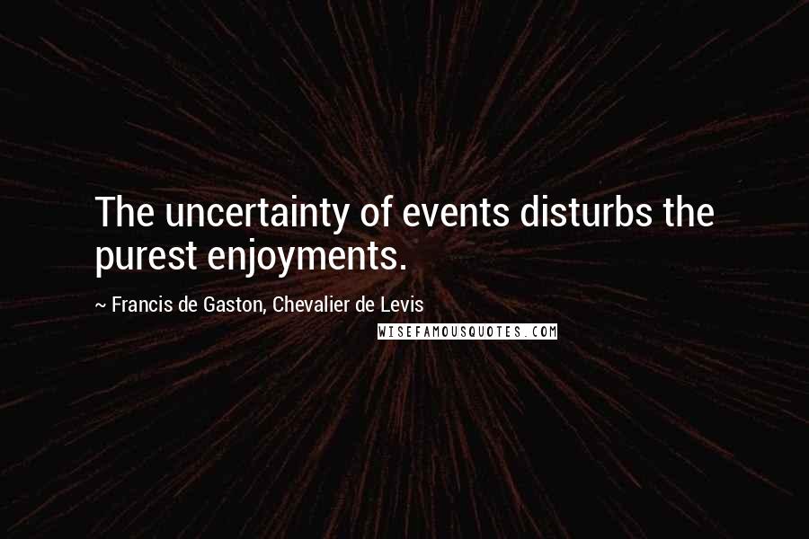 Francis De Gaston, Chevalier De Levis Quotes: The uncertainty of events disturbs the purest enjoyments.