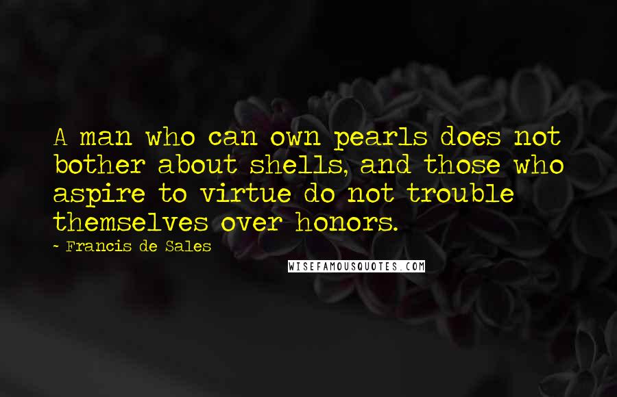 Francis De Sales Quotes: A man who can own pearls does not bother about shells, and those who aspire to virtue do not trouble themselves over honors.