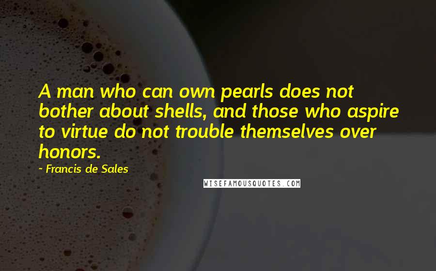 Francis De Sales Quotes: A man who can own pearls does not bother about shells, and those who aspire to virtue do not trouble themselves over honors.