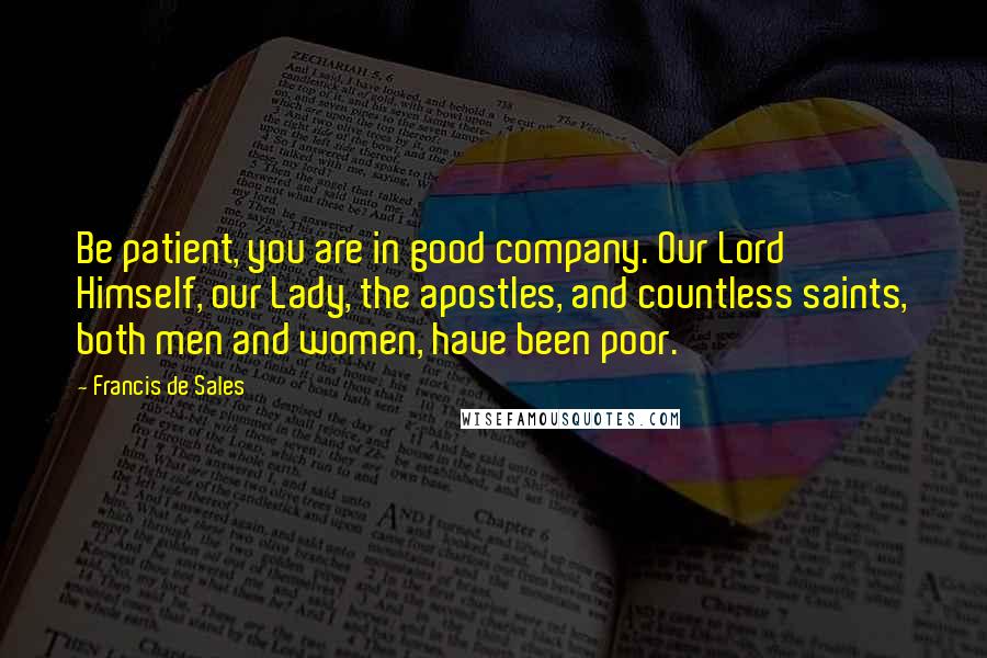 Francis De Sales Quotes: Be patient, you are in good company. Our Lord Himself, our Lady, the apostles, and countless saints, both men and women, have been poor.