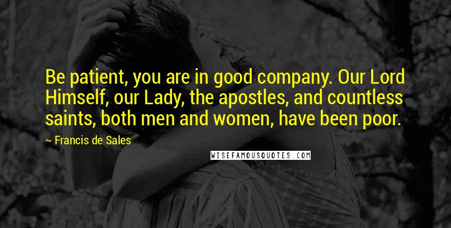 Francis De Sales Quotes: Be patient, you are in good company. Our Lord Himself, our Lady, the apostles, and countless saints, both men and women, have been poor.