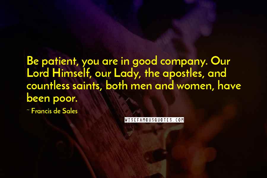 Francis De Sales Quotes: Be patient, you are in good company. Our Lord Himself, our Lady, the apostles, and countless saints, both men and women, have been poor.