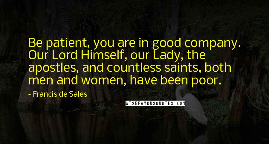 Francis De Sales Quotes: Be patient, you are in good company. Our Lord Himself, our Lady, the apostles, and countless saints, both men and women, have been poor.
