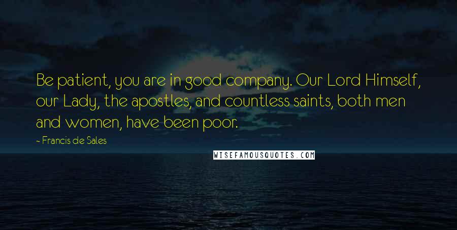 Francis De Sales Quotes: Be patient, you are in good company. Our Lord Himself, our Lady, the apostles, and countless saints, both men and women, have been poor.