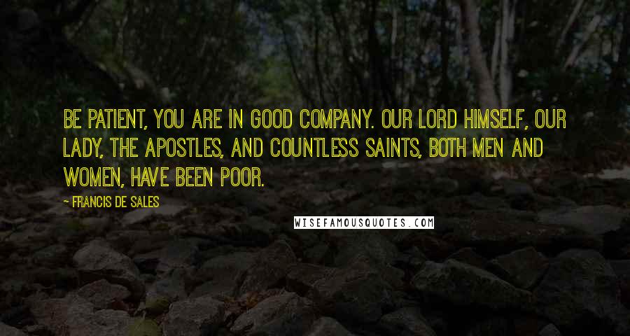 Francis De Sales Quotes: Be patient, you are in good company. Our Lord Himself, our Lady, the apostles, and countless saints, both men and women, have been poor.