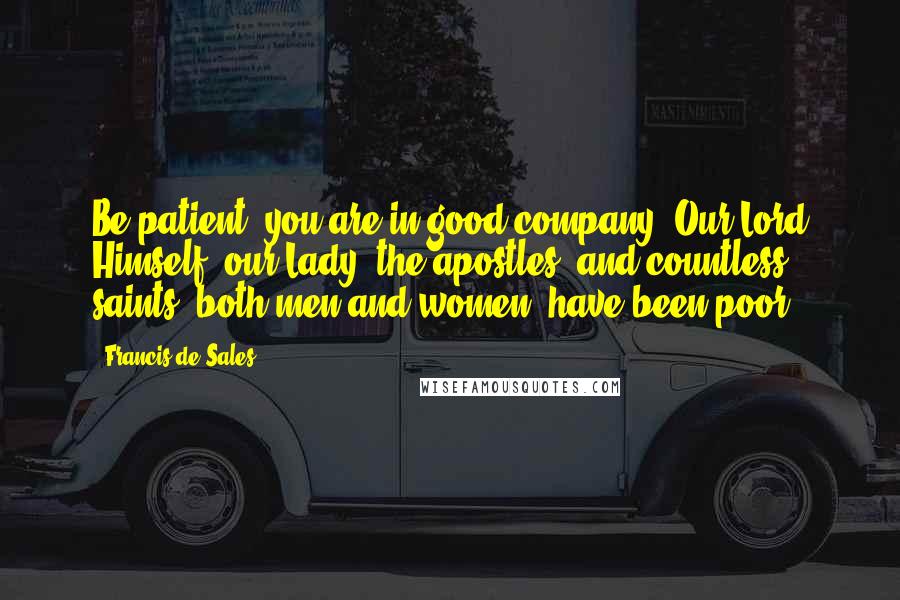 Francis De Sales Quotes: Be patient, you are in good company. Our Lord Himself, our Lady, the apostles, and countless saints, both men and women, have been poor.