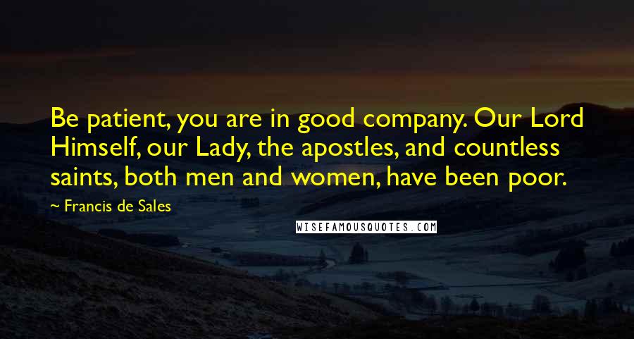 Francis De Sales Quotes: Be patient, you are in good company. Our Lord Himself, our Lady, the apostles, and countless saints, both men and women, have been poor.