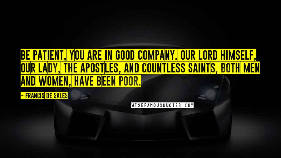 Francis De Sales Quotes: Be patient, you are in good company. Our Lord Himself, our Lady, the apostles, and countless saints, both men and women, have been poor.