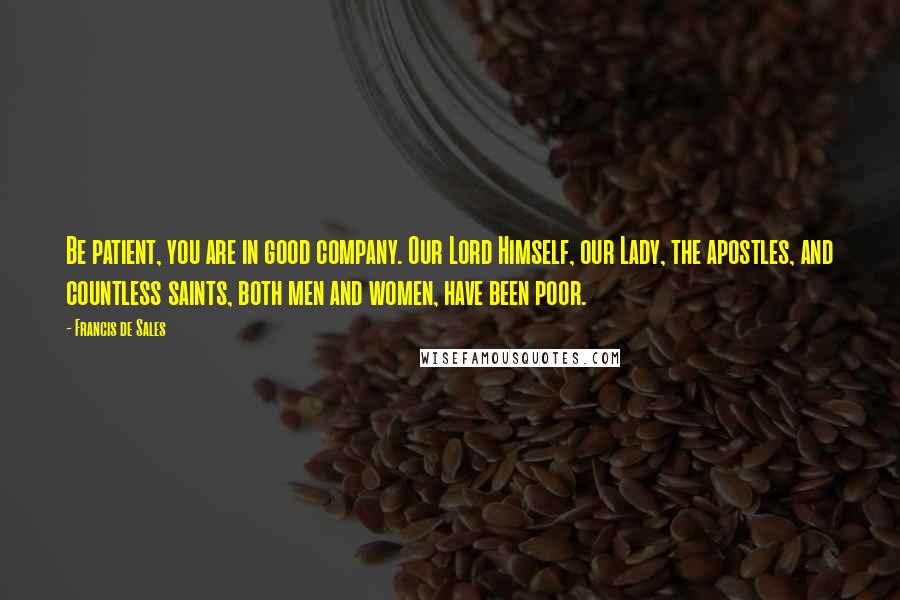 Francis De Sales Quotes: Be patient, you are in good company. Our Lord Himself, our Lady, the apostles, and countless saints, both men and women, have been poor.
