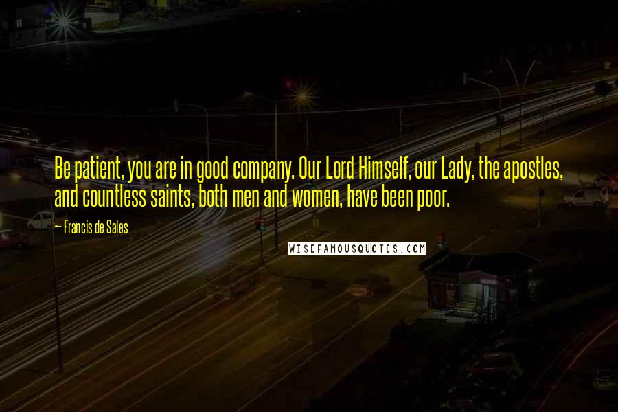 Francis De Sales Quotes: Be patient, you are in good company. Our Lord Himself, our Lady, the apostles, and countless saints, both men and women, have been poor.
