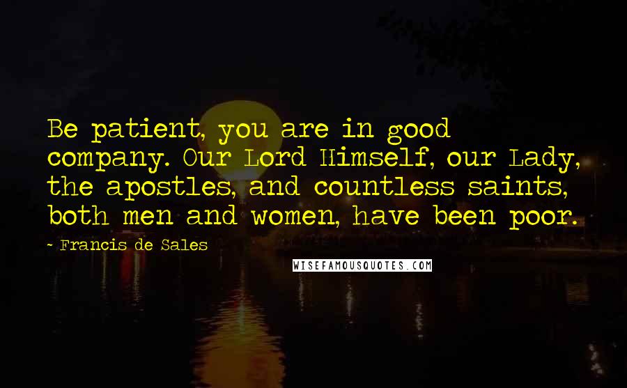 Francis De Sales Quotes: Be patient, you are in good company. Our Lord Himself, our Lady, the apostles, and countless saints, both men and women, have been poor.