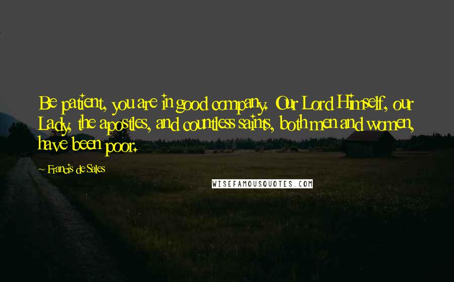 Francis De Sales Quotes: Be patient, you are in good company. Our Lord Himself, our Lady, the apostles, and countless saints, both men and women, have been poor.