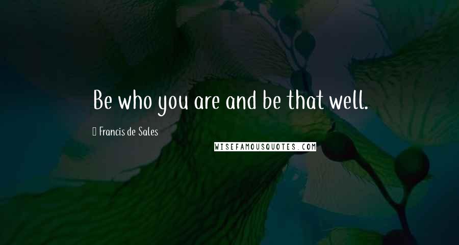 Francis De Sales Quotes: Be who you are and be that well.