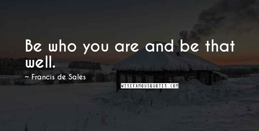 Francis De Sales Quotes: Be who you are and be that well.