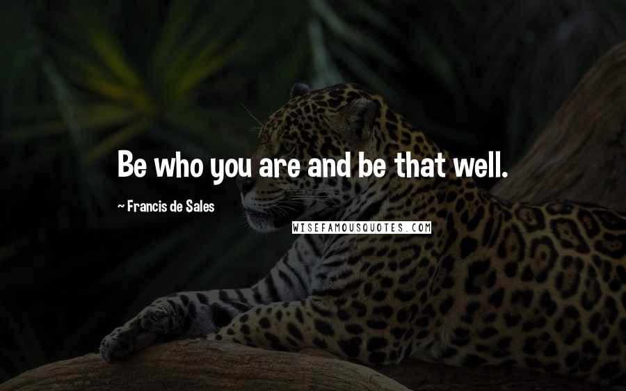 Francis De Sales Quotes: Be who you are and be that well.