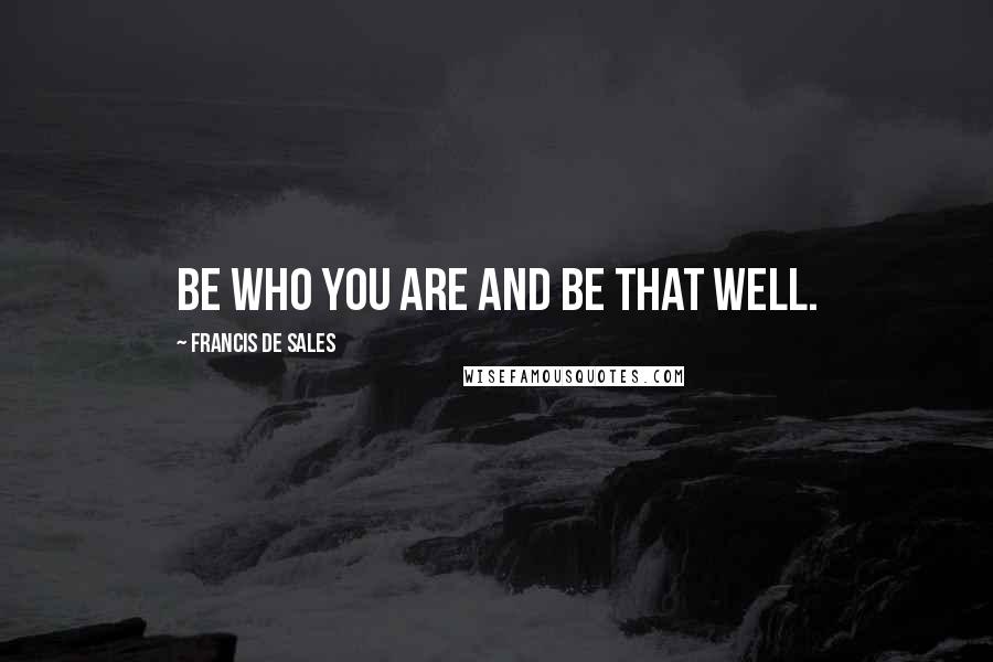 Francis De Sales Quotes: Be who you are and be that well.