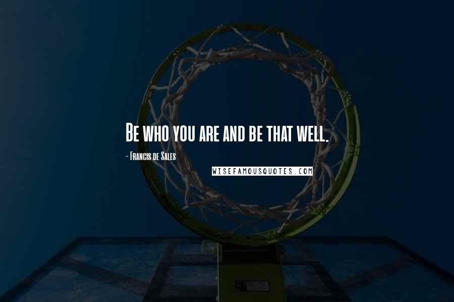 Francis De Sales Quotes: Be who you are and be that well.