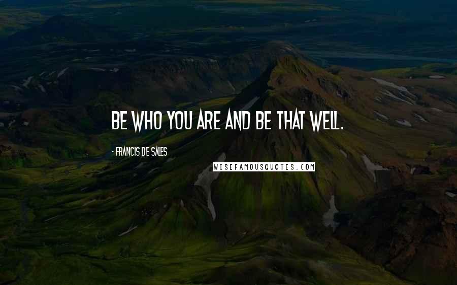 Francis De Sales Quotes: Be who you are and be that well.