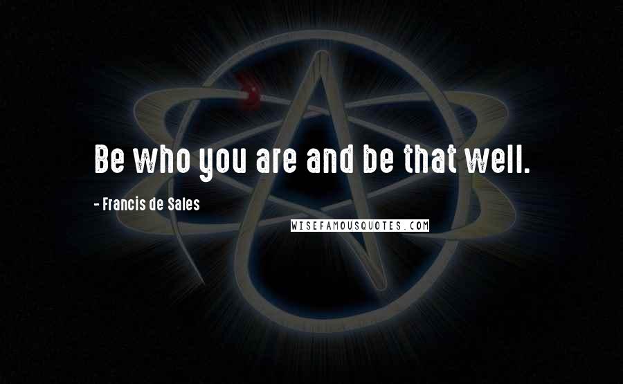 Francis De Sales Quotes: Be who you are and be that well.