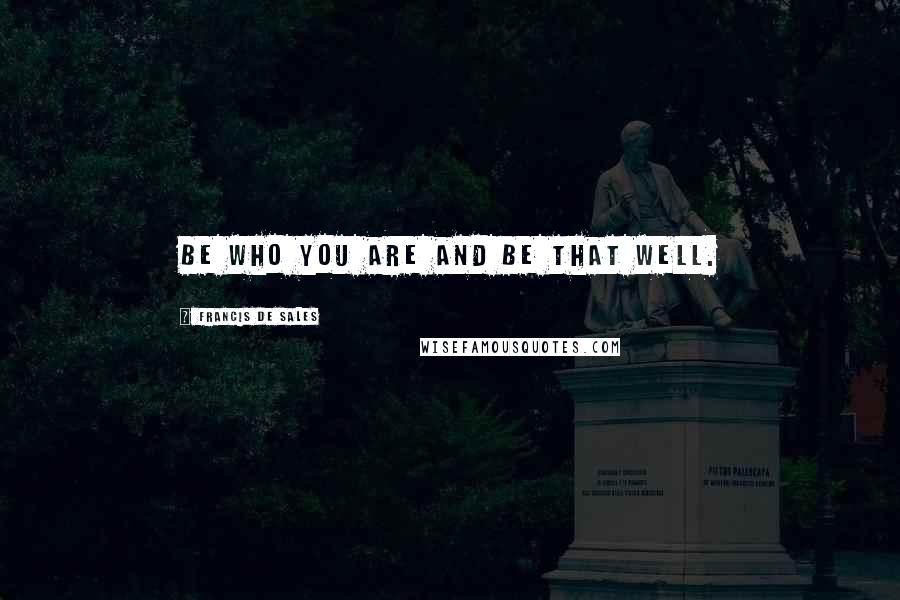 Francis De Sales Quotes: Be who you are and be that well.