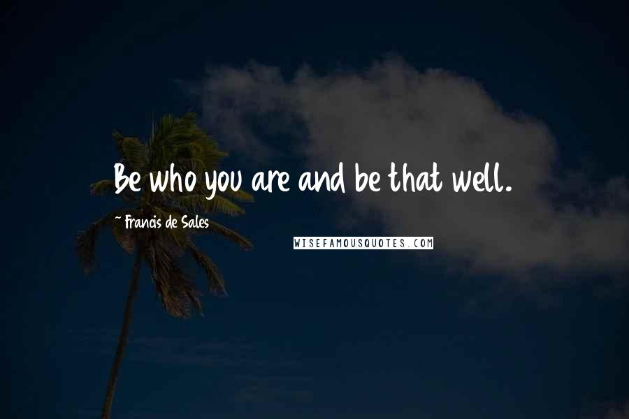 Francis De Sales Quotes: Be who you are and be that well.