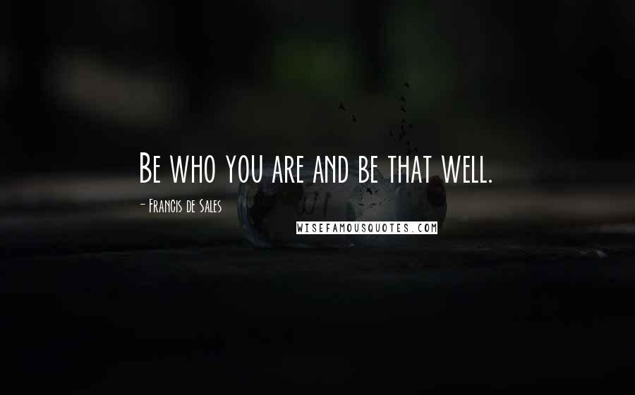 Francis De Sales Quotes: Be who you are and be that well.