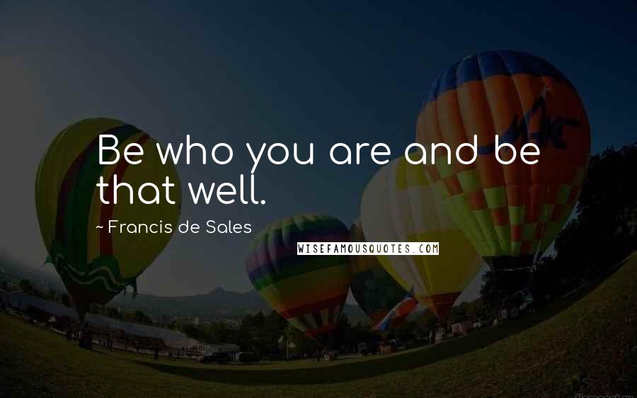 Francis De Sales Quotes: Be who you are and be that well.
