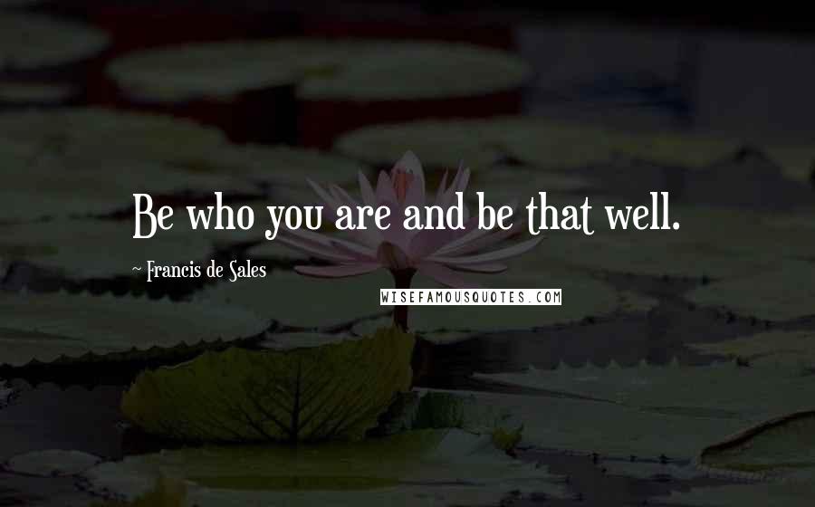 Francis De Sales Quotes: Be who you are and be that well.