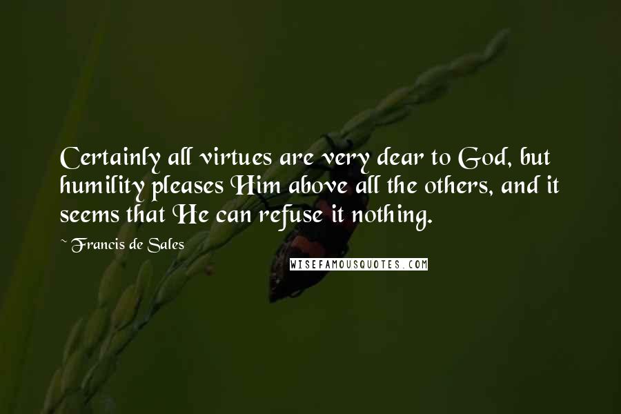 Francis De Sales Quotes: Certainly all virtues are very dear to God, but humility pleases Him above all the others, and it seems that He can refuse it nothing.