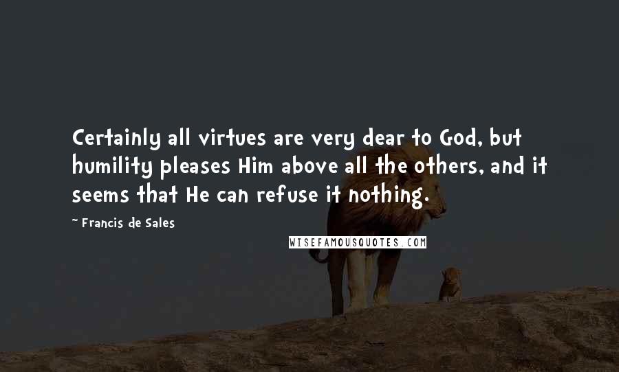 Francis De Sales Quotes: Certainly all virtues are very dear to God, but humility pleases Him above all the others, and it seems that He can refuse it nothing.