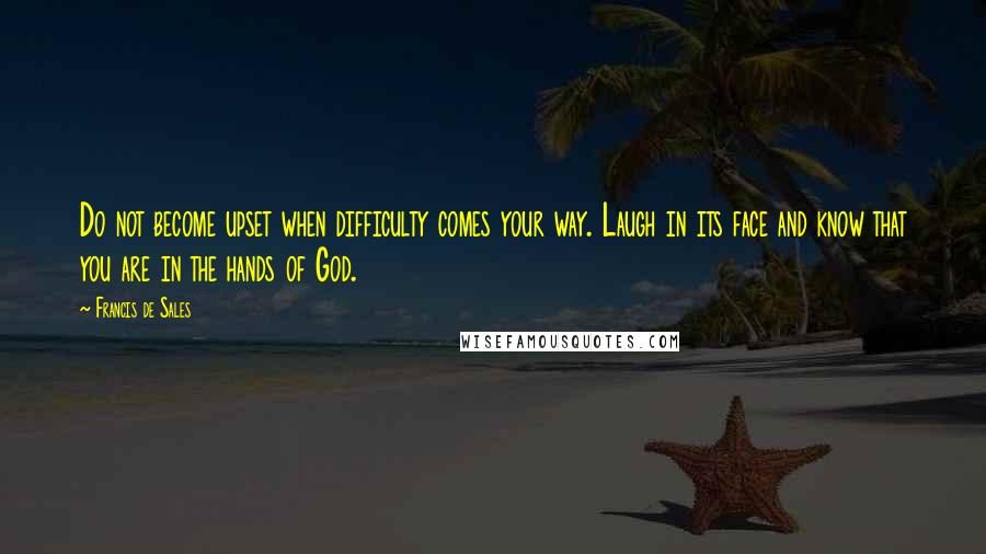 Francis De Sales Quotes: Do not become upset when difficulty comes your way. Laugh in its face and know that you are in the hands of God.