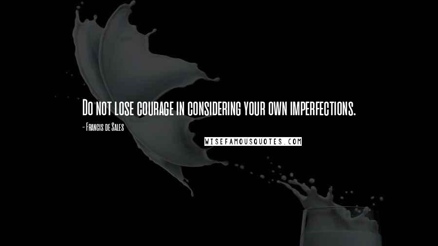 Francis De Sales Quotes: Do not lose courage in considering your own imperfections.