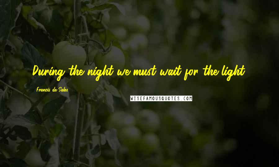 Francis De Sales Quotes: During the night we must wait for the light.