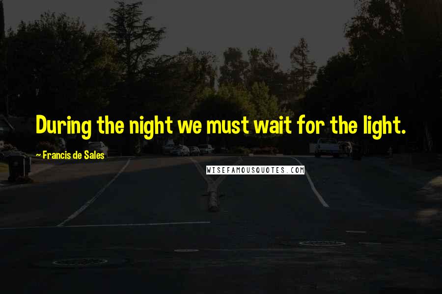 Francis De Sales Quotes: During the night we must wait for the light.