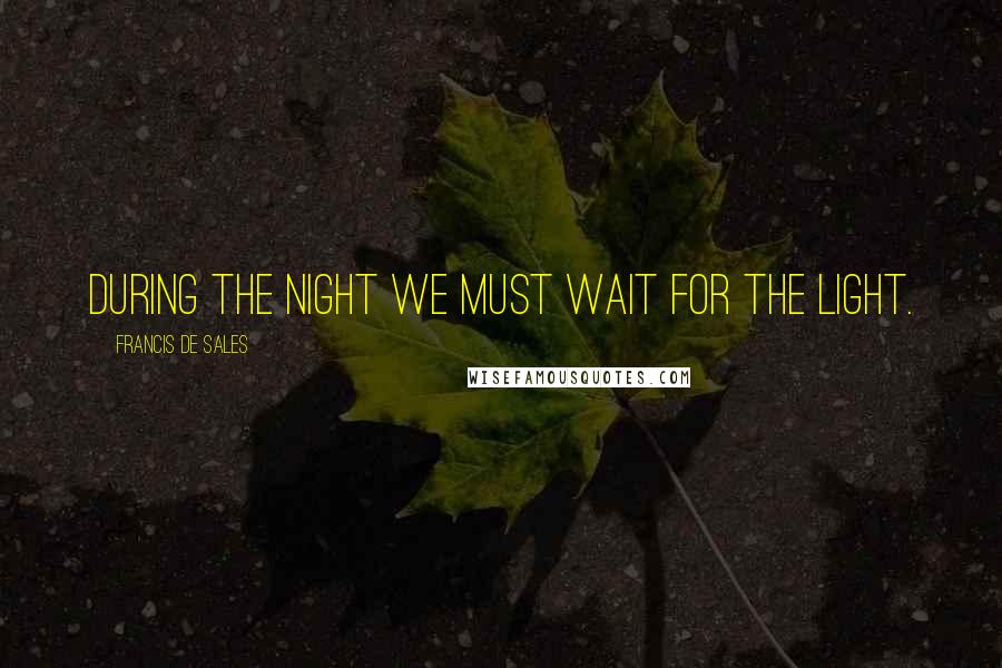 Francis De Sales Quotes: During the night we must wait for the light.