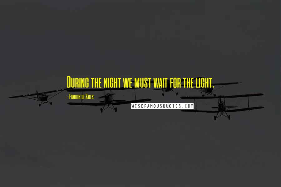 Francis De Sales Quotes: During the night we must wait for the light.