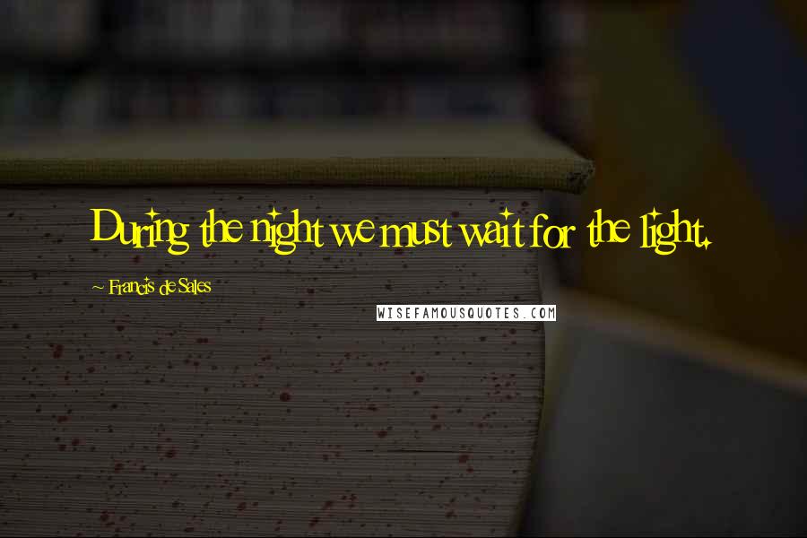 Francis De Sales Quotes: During the night we must wait for the light.