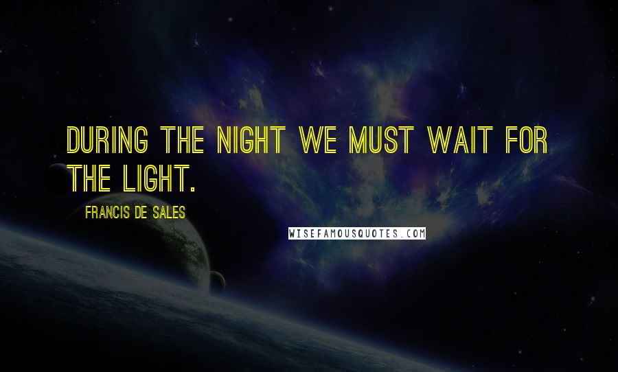 Francis De Sales Quotes: During the night we must wait for the light.