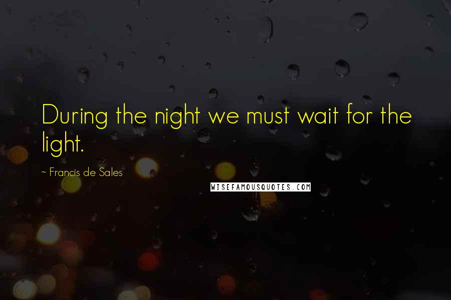 Francis De Sales Quotes: During the night we must wait for the light.