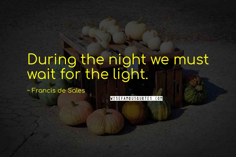 Francis De Sales Quotes: During the night we must wait for the light.