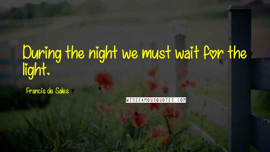Francis De Sales Quotes: During the night we must wait for the light.