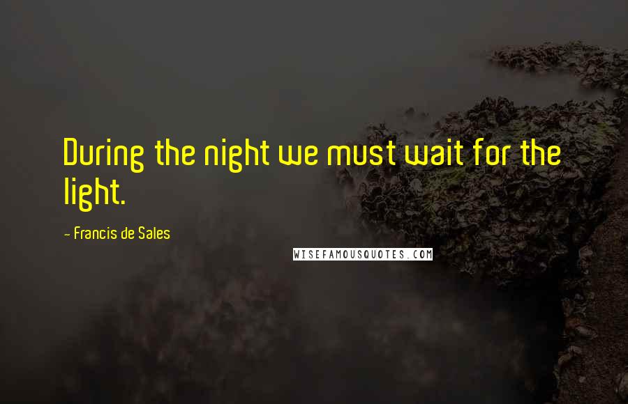 Francis De Sales Quotes: During the night we must wait for the light.