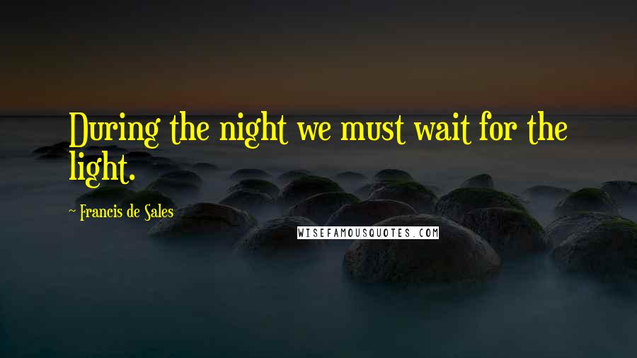 Francis De Sales Quotes: During the night we must wait for the light.