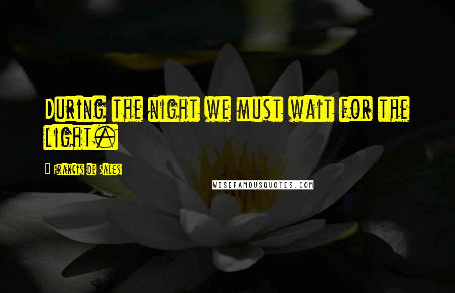 Francis De Sales Quotes: During the night we must wait for the light.